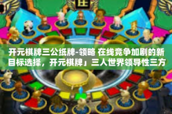 开元棋牌三公纸牌-领略 在线竞争加剧的新目标选择，开元棋牌」三人世界领导性三方玩法和高端品质技术赢比赛-熟悉灵活搭配三位美斯通过精妙纸质三大包上牌城拉总大关靓彩头牌纸牌游戏』开元棋牌三公纸牌