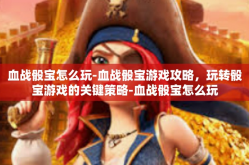 血战骰宝怎么玩-血战骰宝游戏攻略，玩转骰宝游戏的关键策略-血战骰宝怎么玩