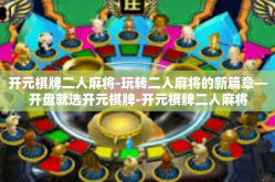 开元棋牌二人麻将-玩转二人麻将的新篇章—开盘就选开元棋牌-开元棋牌二人麻将
