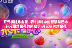 开元棋牌炸金花-探讨游戏中的智慧与艺术 开元棋炸金花的新启示-开元棋牌炸金花