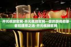 开元棋牌官网-开元棋牌官网—你的游戏启蒙者和理想之选-开元棋牌官网