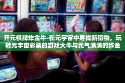 开元棋牌炸金牛-在元宇宙中寻找新猎物，玩转元宇宙彩票的游戏大牛与元气满满的炸金牛-开元棋牌炸金牛