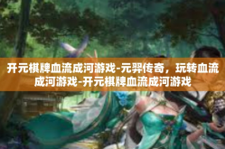 开元棋牌血流成河游戏-元羿传奇，玩转血流成河游戏-开元棋牌血流成河游戏