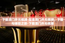 下载澳门开元棋牌-探索澳门开元棋牌，下载与体验之旅-下载澳门开元棋牌