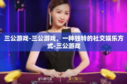 三公游戏-三公游戏，一种独特的社交娱乐方式-三公游戏