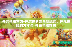 开元棋牌官方-开启你的娱乐新纪元，开元棋牌官方平台-开元棋牌官方