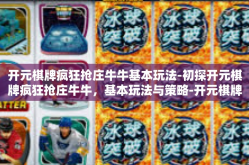 开元棋牌疯狂抢庄牛牛基本玩法-初探开元棋牌疯狂抢庄牛牛，基本玩法与策略-开元棋牌疯狂抢庄牛牛基本玩法