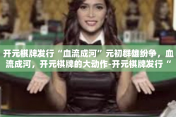 开元棋牌发行“血流成河”元初群雄纷争，血流成河，开元棋牌的大动作-开元棋牌发行“血流成河”