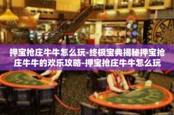 押宝抢庄牛牛怎么玩-终极宝典揭秘押宝抢庄牛牛的欢乐攻略-押宝抢庄牛牛怎么玩