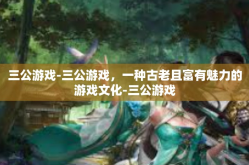 三公游戏-三公游戏，一种古老且富有魅力的游戏文化-三公游戏