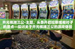 开元棋牌三公-主题，头条开启拉斯维相对子的原点—探讨关于开元棋牌三公的游戏体验-开元棋牌三公