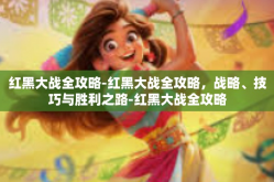 红黑大战全攻略-红黑大战全攻略，战略、技巧与胜利之路-红黑大战全攻略