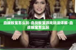 血战骰宝怎么玩-血战骰宝游戏玩法详解-血战骰宝怎么玩
