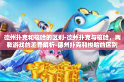 德州扑克和梭哈的区别-德州扑克与梭哈，两款游戏的差异解析-德州扑克和梭哈的区别