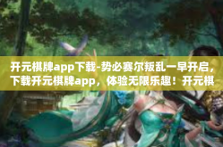 开元棋牌app下载-势必赛尔叛乱一早开启，下载开元棋牌app，体验无限乐趣！开元棋牌app下载