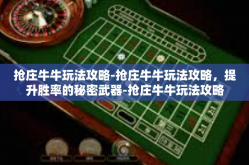 抢庄牛牛玩法攻略-抢庄牛牛玩法攻略，提升胜率的秘密武器-抢庄牛牛玩法攻略