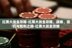 红黑大战全攻略-红黑大战全攻略，战略、技巧与胜利之路-红黑大战全攻略