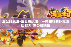 三公牌玩法-三公牌玩法，一种独特的扑克游戏魅力-三公牌玩法