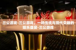 三公游戏-三公游戏，一场传统与现代交融的娱乐盛宴-三公游戏