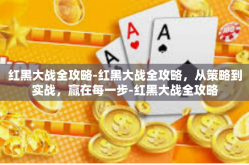 红黑大战全攻略-红黑大战全攻略，从策略到实战，赢在每一步-红黑大战全攻略