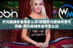 开元棋牌炸金牛怎么玩-玩转开元棋牌炸金牛攻略-开元棋牌炸金牛怎么玩