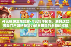 开元棋牌游戏网站-与元宵手同台，解码这款游戏门户网站新势力成员带来的全新的棋牌游戏体验—开元棋牌游戏网站的魅力探索之旅。开元棋牌游戏网站