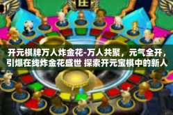开元棋牌万人炸金花-万人共聚，元气全开，引爆在线炸金花盛世 探索开元宝棋中的新人热捧万人炸金花游戏玩法-开元棋牌万人炸金花