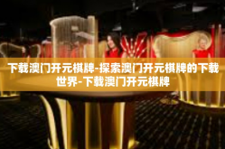 下载澳门开元棋牌-探索澳门开元棋牌的下载世界-下载澳门开元棋牌