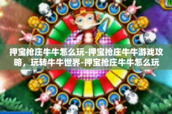押宝抢庄牛牛怎么玩-押宝抢庄牛牛游戏攻略，玩转牛牛世界-押宝抢庄牛牛怎么玩