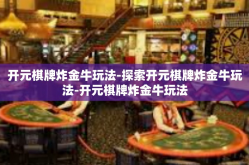 开元棋牌炸金牛玩法-探索开元棋牌炸金牛玩法-开元棋牌炸金牛玩法