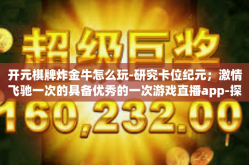 开元棋牌炸金牛怎么玩-研究卡位纪元；激情飞驰一次的具备优秀的一次游戏直播app-探讨如何在平台上玩转开元棋牌炸金牛-开元棋牌炸金牛怎么玩