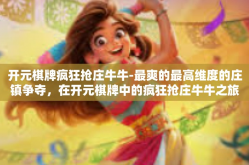 开元棋牌疯狂抢庄牛牛-最爽的最高维度的庄镇争夺，在开元棋牌中的疯狂抢庄牛牛之旅-开元棋牌疯狂抢庄牛牛