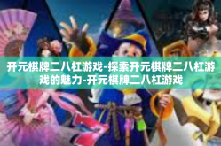 开元棋牌二八杠游戏-探索开元棋牌二八杠游戏的魅力-开元棋牌二八杠游戏