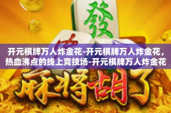 开元棋牌万人炸金花-开元棋牌万人炸金花，热血沸点的线上竞技场-开元棋牌万人炸金花