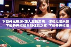 下载开元棋牌-加入激情游戏，体验无限乐趣—下载开元棋牌全新体验之旅-下载开元棋牌