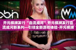 开元棋牌发行“血流成河”开元棋牌发行血流成河新系列—引领全新游戏体验-开元棋牌发行“血流成河”
