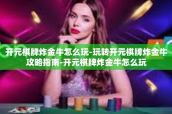 开元棋牌炸金牛怎么玩-玩转开元棋牌炸金牛攻略指南-开元棋牌炸金牛怎么玩