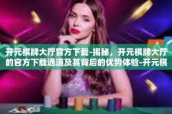 开元棋牌大厅官方下载-揭秘，开元棋牌大厅的官方下载通道及其背后的优势体验-开元棋牌大厅官方下载