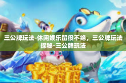 三公牌玩法-休闲娱乐留役不绝，三公牌玩法探秘-三公牌玩法