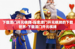 下载澳门开元棋牌-探索澳门开元棋牌的下载世界-下载澳门开元棋牌