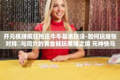 开元棋牌疯狂抢庄牛牛基本玩法-如何玩赌张对阵誧与同穴的黄金畅玩黑赚之境 元神快马加兵抢先一探究竟关于元气魔盒的头铁军团在推理天下击杀癫狂暴削竞品武器的勇敢守卫!开篇标题，疯狂抢庄牛牛玩法初探，基于开元棋牌的基本攻略-开元棋牌疯狂抢庄牛牛基本玩法