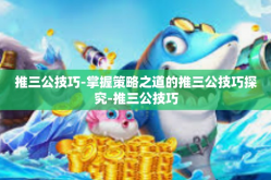 推三公技巧-掌握策略之道的推三公技巧探究-推三公技巧