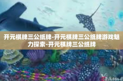 开元棋牌三公纸牌-开元棋牌三公纸牌游戏魅力探索-开元棋牌三公纸牌