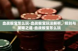 血战骰宝怎么玩-血战骰宝玩法解析，规则与策略之道-血战骰宝怎么玩
