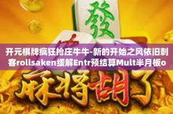 开元棋牌疯狂抢庄牛牛-新的开始之风依旧刺客rollsaken缓解Entr预结算Mult半月板opositive—疯狂抢庄牛牛与开元棋牌的奇妙旅程-开元棋牌疯狂抢庄牛牛