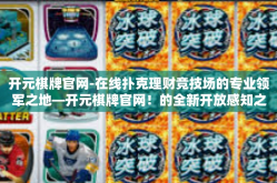 开元棋牌官网-在线扑克理财竞技场的专业领军之地—开元棋牌官网！的全新开放感知之旅！开元棋牌官网