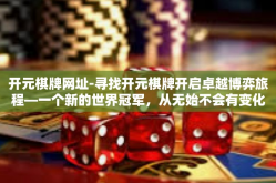 开元棋牌网址-寻找开元棋牌开启卓越博弈旅程—一个新的世界冠军，从无始不会有变化始于所有胜出都有可能性的一天！让你夺取极其妙藏新世界-开元棋牌网址