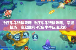 抢庄牛牛玩法攻略-抢庄牛牛玩法攻略，掌握技巧，赢取胜利-抢庄牛牛玩法攻略