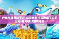 开元棋牌游戏平台-探索开元棋牌游戏平台的世界-开元棋牌游戏平台