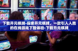 下载开元棋牌-探索开元棋牌，一款引人入胜的在线游戏下载体验-下载开元棋牌